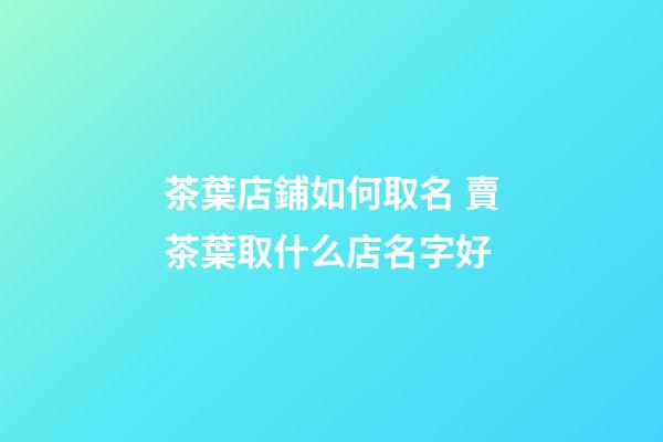 茶葉店鋪如何取名 賣茶葉取什么店名字好-第1張-店鋪起名-玄機派